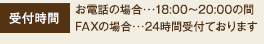 受付時間 お電話の場合･･･18:00～20:00の間 FAXの場合･･･24時間受付ております