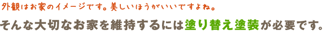 外観はお家のイメージです。美しいほうがいいですよね。 そんな大切なお家を維持するには塗り替え塗装が必要です。